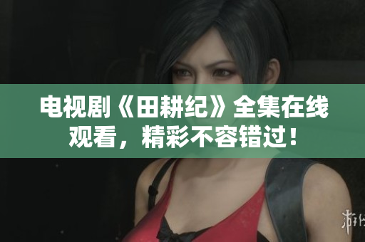 电视剧《田耕纪》全集在线观看，精彩不容错过！