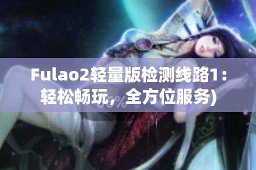 Fulao2轻量版检测线路1：轻松畅玩，全方位服务)