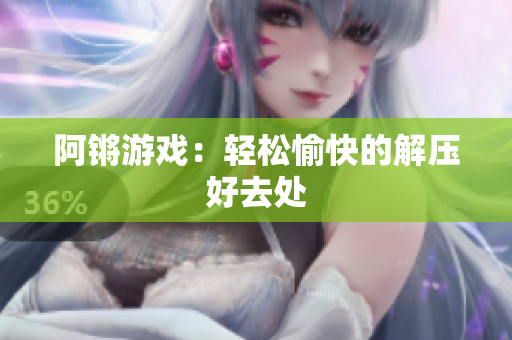 阿锵游戏：轻松愉快的解压好去处