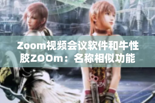 Zoom视频会议软件和牛性胶ZOOm：名称相似功能不同
