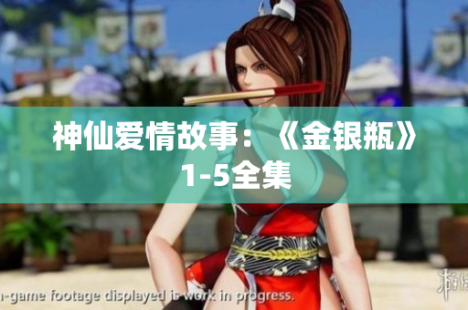 神仙爱情故事：《金银瓶》1-5全集