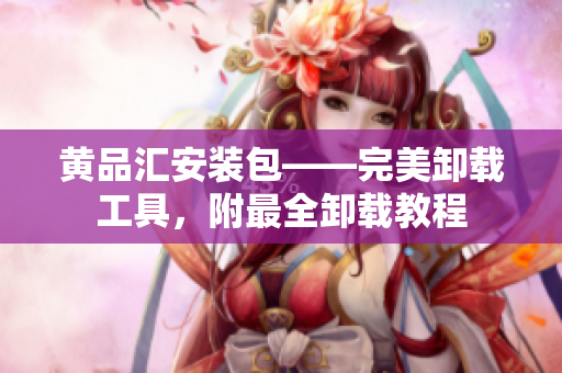 黄品汇安装包——完美卸载工具，附最全卸载教程