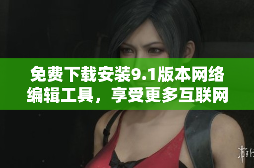 免费下载安装9.1版本网络编辑工具，享受更多互联网创作乐趣