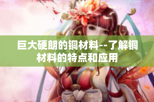 巨大硬朗的铜材料--了解铜材料的特点和应用