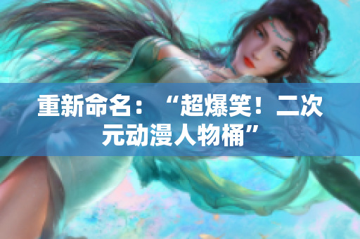 重新命名：“超爆笑！二次元动漫人物桶”
