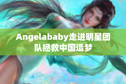Angelababy走进明星团队拯救中国造梦