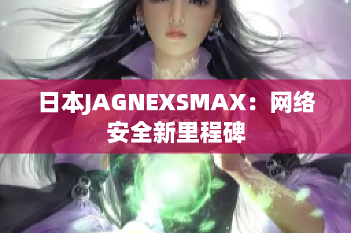 日本JAGNEXSMAX：网络安全新里程碑