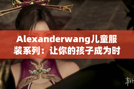 Alexanderwang儿童服装系列：让你的孩子成为时尚宝贝