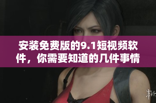 安装免费版的9.1短视频软件，你需要知道的几件事情