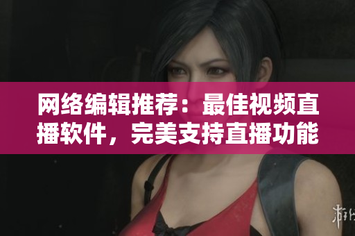 网络编辑推荐：最佳视频直播软件，完美支持直播功能。