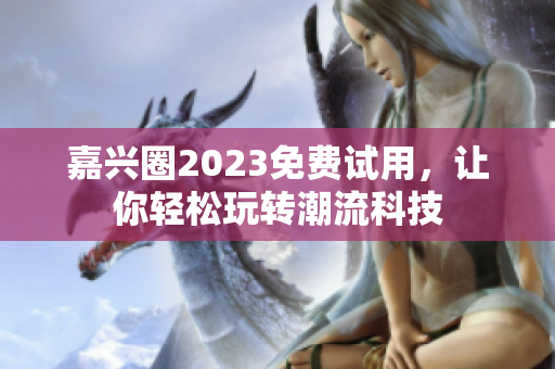 嘉兴圈2023免费试用，让你轻松玩转潮流科技