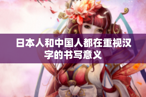 日本人和中国人都在重视汉字的书写意义