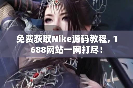免费获取Nike源码教程, 1688网站一网打尽！