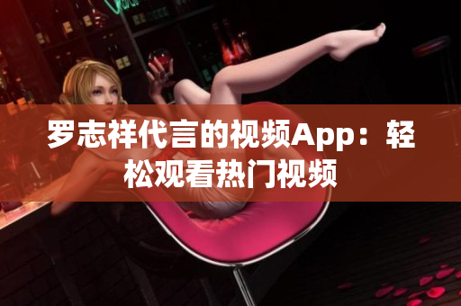 罗志祥代言的视频App：轻松观看热门视频