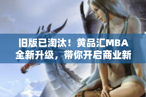 旧版已淘汰！黄品汇MBA全新升级，带你开启商业新时代