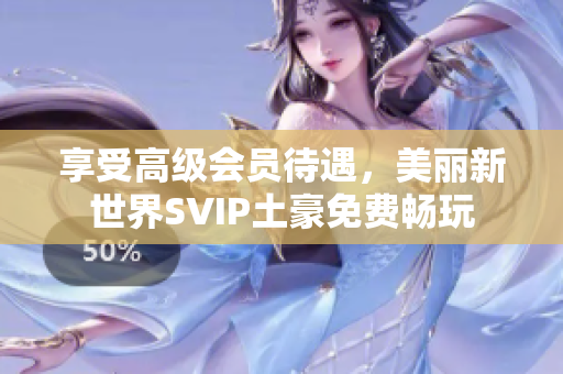 享受高级会员待遇，美丽新世界SVIP土豪免费畅玩