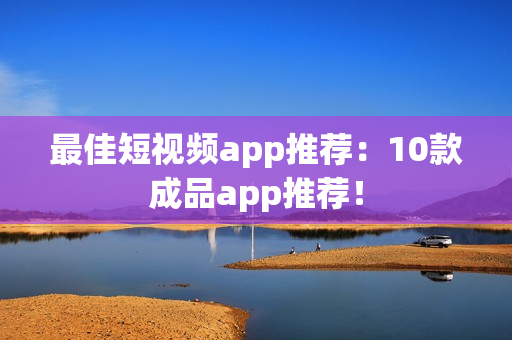 最佳短视频app推荐：10款成品app推荐！