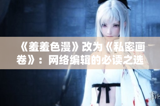 《羞羞色漫》改为《私密画卷》：网络编辑的必读之选