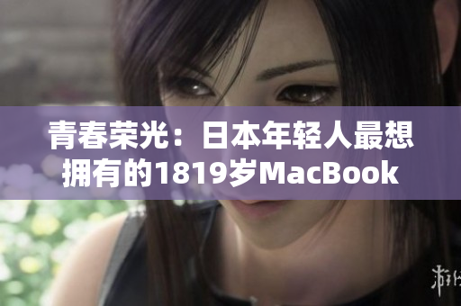 青春荣光：日本年轻人最想拥有的1819岁MacBook
