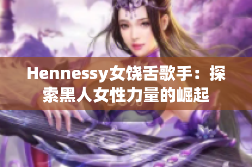 Hennessy女饶舌歌手：探索黑人女性力量的崛起