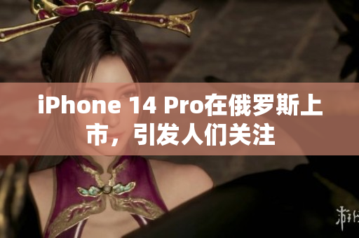 iPhone 14 Pro在俄罗斯上市，引发人们关注