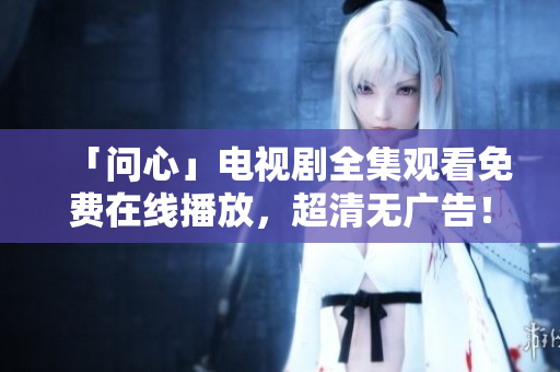 「问心」电视剧全集观看免费在线播放，超清无广告！