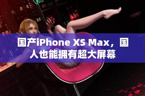 国产iPhone XS Max，国人也能拥有超大屏幕