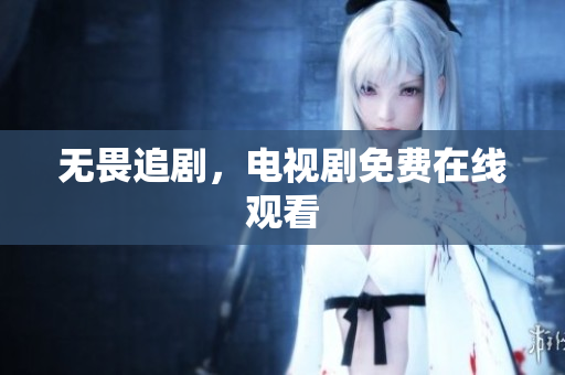 无畏追剧，电视剧免费在线观看