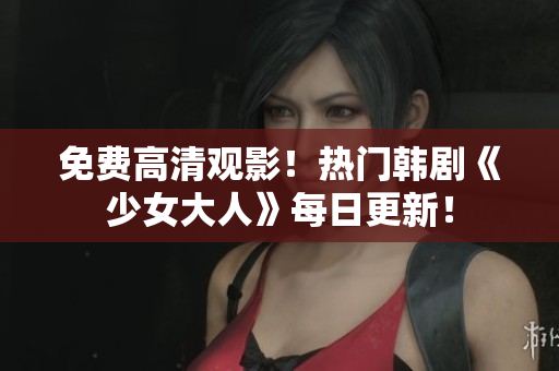 免费高清观影！热门韩剧《少女大人》每日更新！