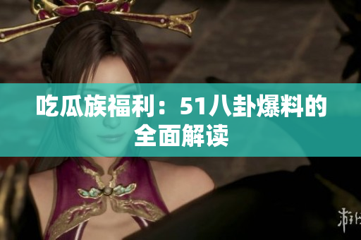 吃瓜族福利：51八卦爆料的全面解读