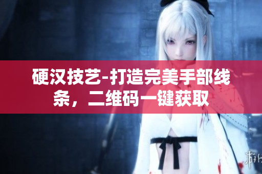 硬汉技艺-打造完美手部线条，二维码一键获取