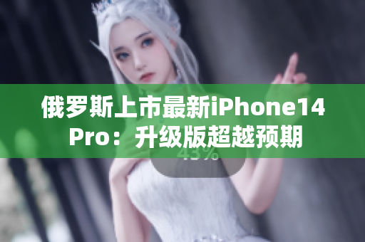 俄罗斯上市最新iPhone14 Pro：升级版超越预期