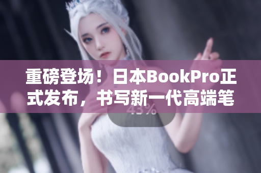 重磅登场！日本BookPro正式发布，书写新一代高端笔记本！