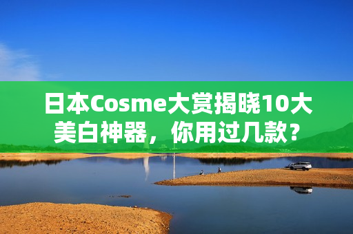 日本Cosme大赏揭晓10大美白神器，你用过几款？