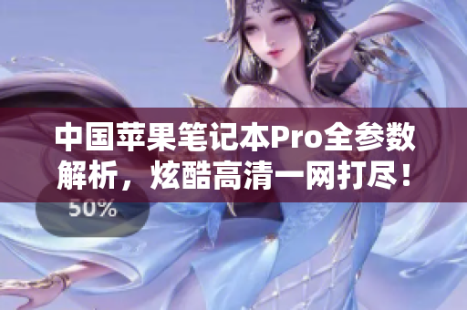 中国苹果笔记本Pro全参数解析，炫酷高清一网打尽！