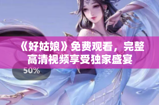 《好姑娘》免费观看，完整高清视频享受独家盛宴