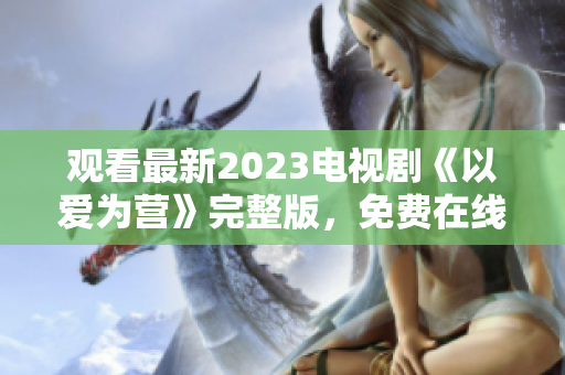 观看最新2023电视剧《以爱为营》完整版，免费在线看！