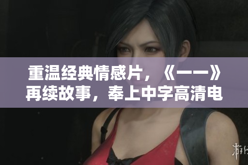 重温经典情感片，《一一》再续故事，奉上中字高清电影版权免费观看