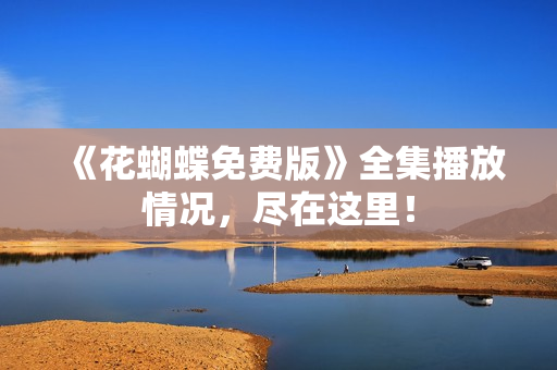 《花蝴蝶免费版》全集播放情况，尽在这里！
