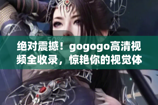 绝对震撼！gogogo高清视频全收录，惊艳你的视觉体验！