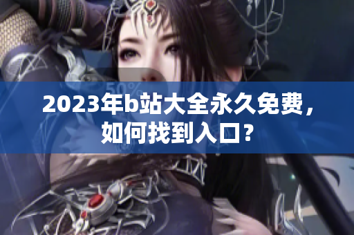 2023年b站大全永久免费，如何找到入口？