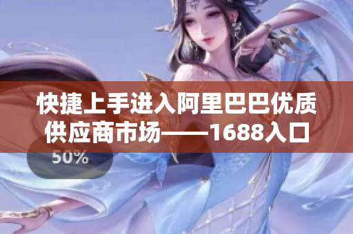 快捷上手进入阿里巴巴优质供应商市场——1688入口