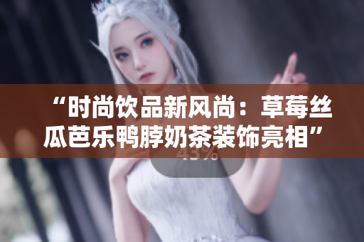 “时尚饮品新风尚：草莓丝瓜芭乐鸭脖奶茶装饰亮相”