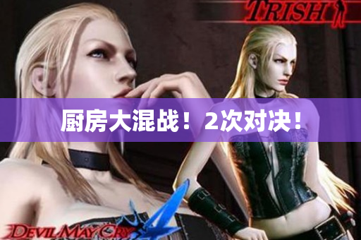 厨房大混战！2次对决！