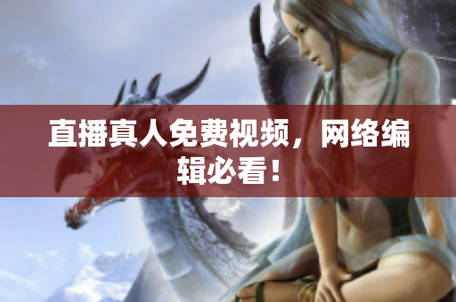 直播真人免费视频，网络编辑必看！