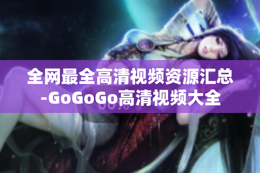 全网最全高清视频资源汇总-GoGoGo高清视频大全