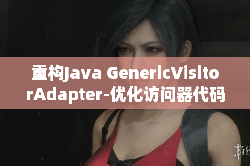 重构Java GenericVisitorAdapter-优化访问器代码