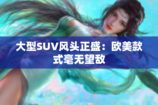 大型SUV风头正盛：欧美款式毫无望敌