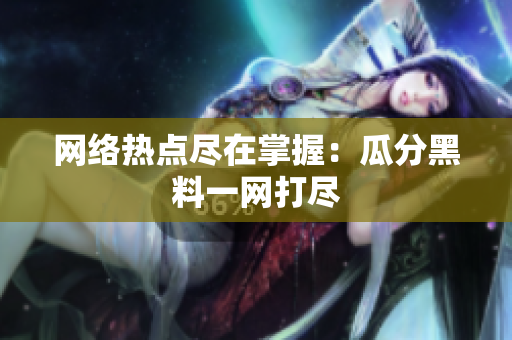 网络热点尽在掌握：瓜分黑料一网打尽