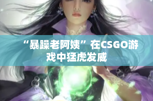 “暴躁老阿姨”在CSGO游戏中猛虎发威